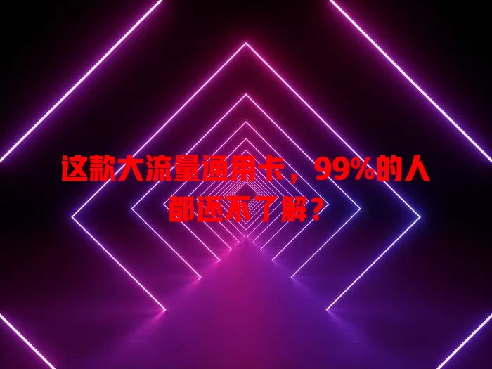 这款大流量通用卡，99%的人都还不了解？