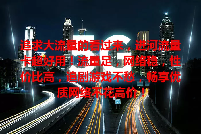 追求大流量的看过来，进河流量卡超好用！流量足，网络稳，性价比高，追剧游戏不愁，畅享优质网络不花高价！