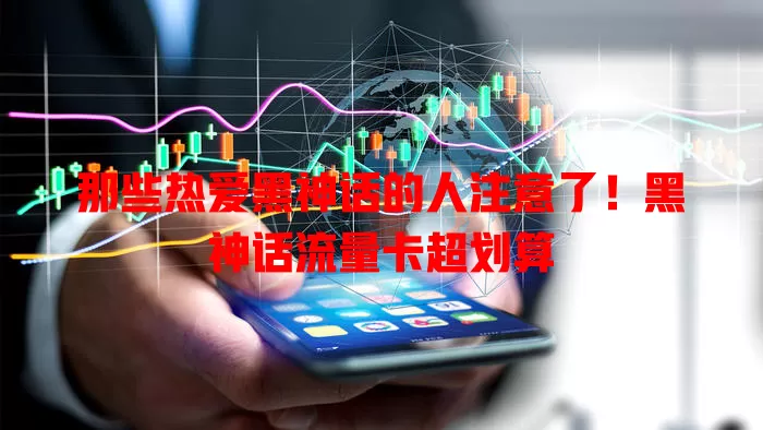 那些热爱黑神话的人注意了！黑神话流量卡超划算