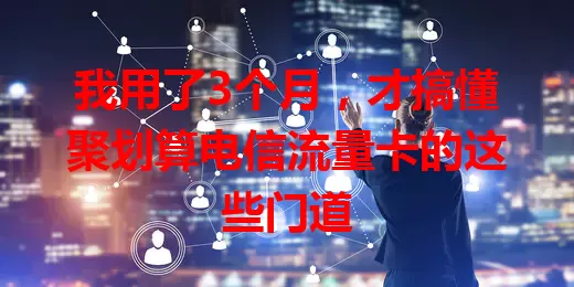 我用了3个月，才搞懂聚划算电信流量卡的这些门道