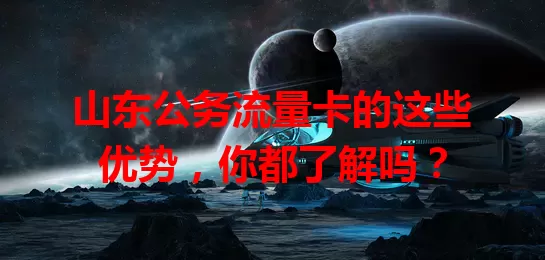 山东公务流量卡的这些优势，你都了解吗？