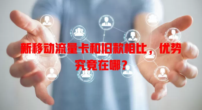 新移动流量卡和旧款相比,优势究竟在哪?