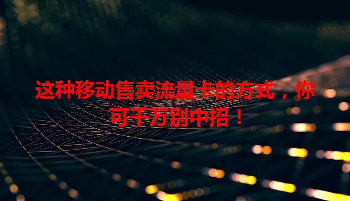 这种移动售卖流量卡的方式，你可千万别中招！
