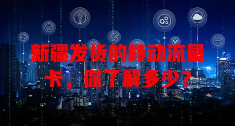 新疆发货的移动流量卡，你了解多少？