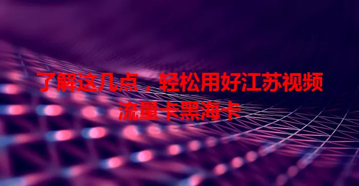 了解这几点,轻松用好江苏视频流量卡黑海卡