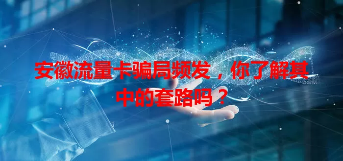 安徽流量卡骗局频发，你了解其中的套路吗？