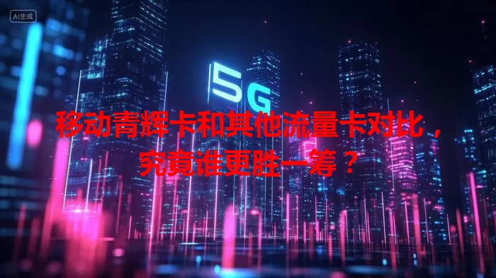 移动青辉卡和其他流量卡对比，究竟谁更胜一筹？