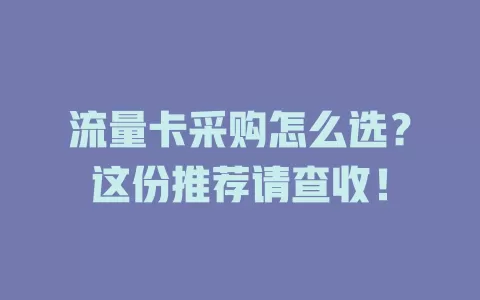 流量卡采购怎么选？这份推荐请查收！