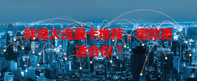 蚌埠大流量卡推荐，哪款更适合你？