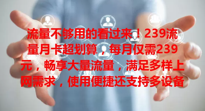 流量不够用的看过来！239流量月卡超划算，每月仅需239元，畅享大量流量，满足多样上网需求，使用便捷还支持多设备，别再为流量烦，赶紧选它开启畅快上网之旅！
