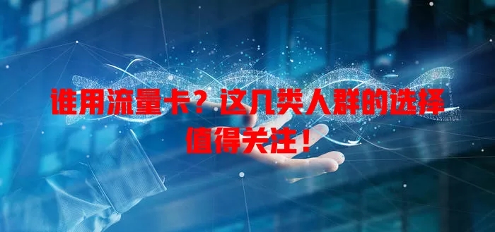谁用流量卡？这几类人群的选择值得关注！