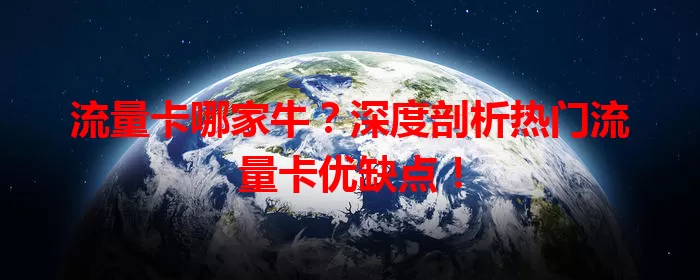 流量卡哪家牛？深度剖析热门流量卡优缺点！