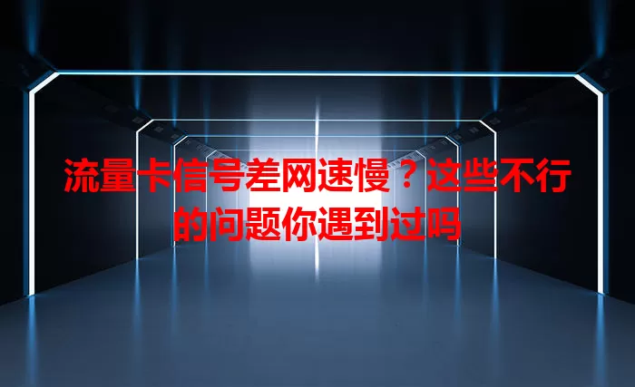 流量卡信号差网速慢?这些不行的问题你遇到过吗
