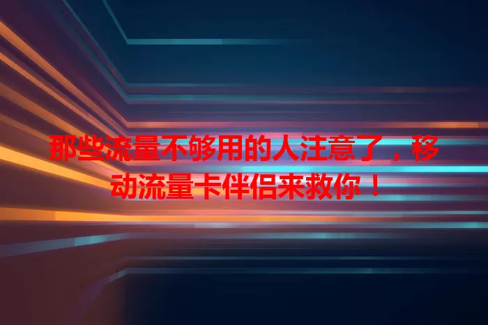 那些流量不够用的人注意了，移动流量卡伴侣来救你！