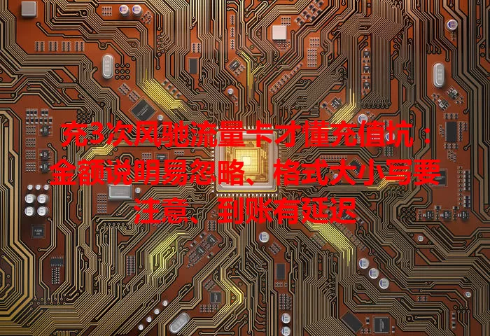 充3次风驰流量卡才懂充值坑：金额说明易忽略、格式大小写要注意、到账有延迟