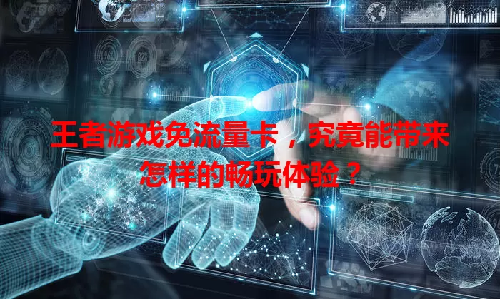 王者游戏免流量卡，究竟能带来怎样的畅玩体验？