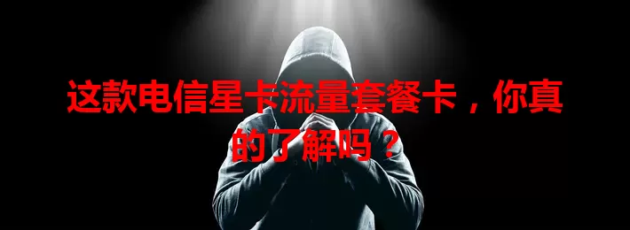这款电信星卡流量套餐卡，你真的了解吗？