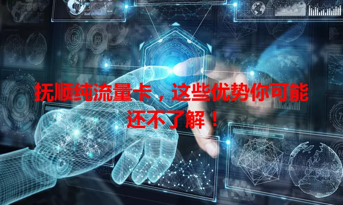 抚顺纯流量卡，这些优势你可能还不了解！