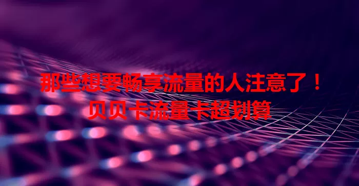 那些想要畅享流量的人注意了！贝贝卡流量卡超划算