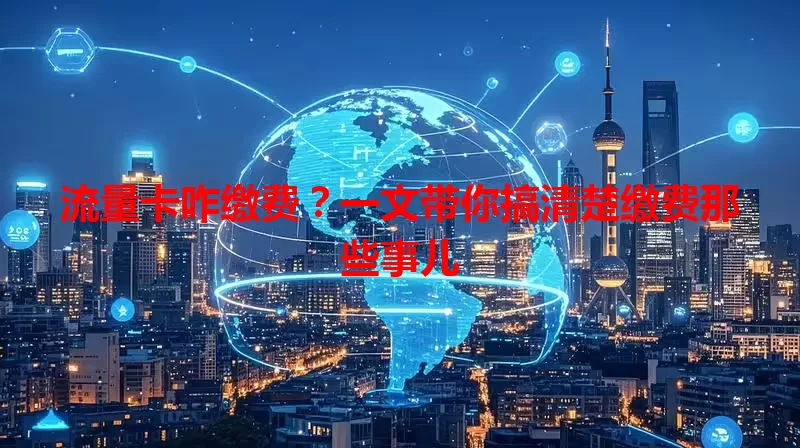 流量卡咋缴费？一文带你搞清楚缴费那些事儿