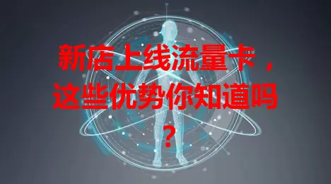 新店上线流量卡，这些优势你知道吗？