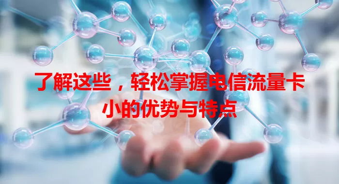 了解这些，轻松掌握电信流量卡小的优势与特点