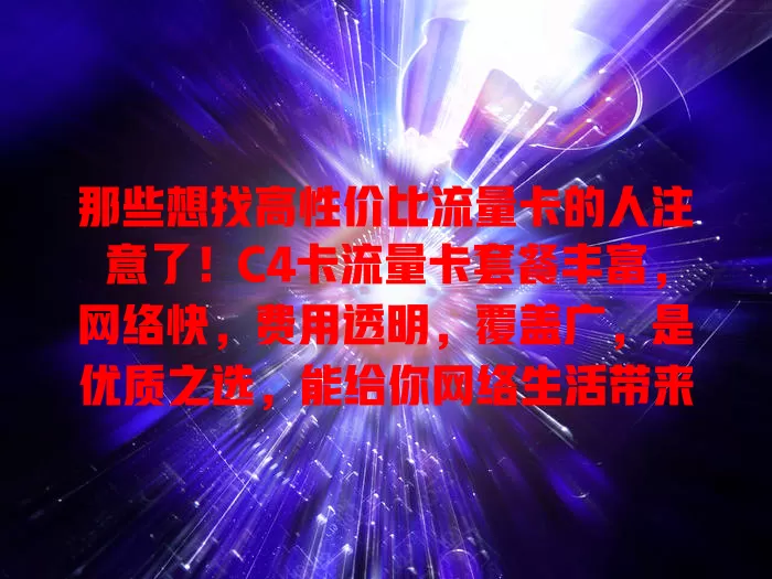 那些想找高性价比流量卡的人注意了！C4卡流量卡套餐丰富，网络快，费用透明，覆盖广，是优质之选，能给你网络生活带来惊喜便利，快来考虑！