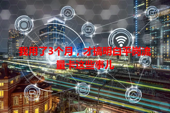 我用了3个月，才搞明白平岗流量卡这些事儿