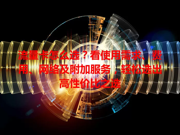 流量卡怎么选？看使用需求、费用、网络及附加服务，轻松选出高性价比之选