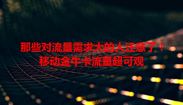 那些对流量需求大的人注意了！移动金牛卡流量超可观