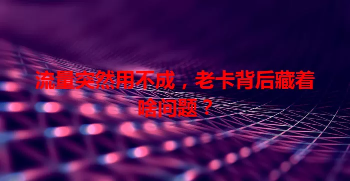 流量突然用不成，老卡背后藏着啥问题？