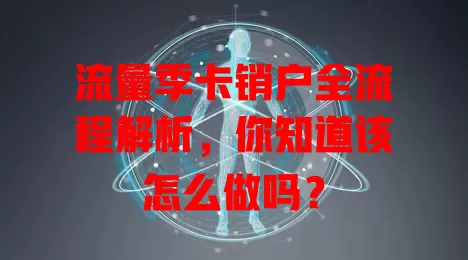 流量季卡销户全流程解析,你知道该怎么做吗?