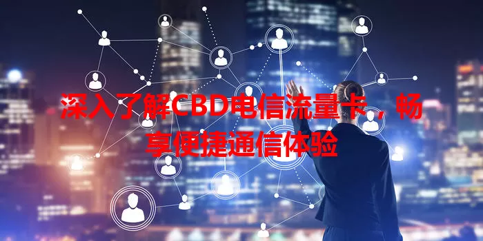 深入了解CBD电信流量卡，畅享便捷通信体验