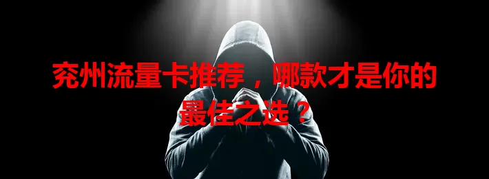 兖州流量卡推荐，哪款才是你的最佳之选？
