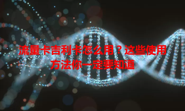 流量卡吉利卡怎么用？这些使用方法你一定要知道
