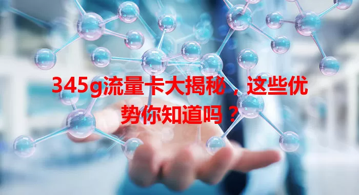 345g流量卡大揭秘，这些优势你知道吗？
