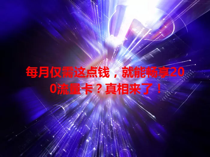 每月仅需这点钱，就能畅享200流量卡？真相来了！