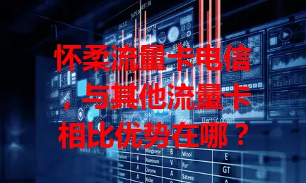 怀柔流量卡电信，与其他流量卡相比优势在哪？