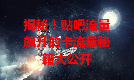 揭秘！贴吧流量飙升的卡流量秘籍大公开