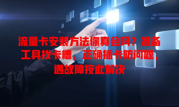流量卡安装方法你真会吗？准备工具找卡槽，正确插卡防问题，遇故障按此解决