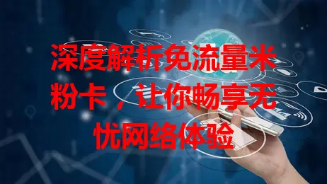 深度解析免流量米粉卡，让你畅享无忧网络体验