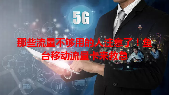 那些流量不够用的人注意了！鱼台移动流量卡来救急