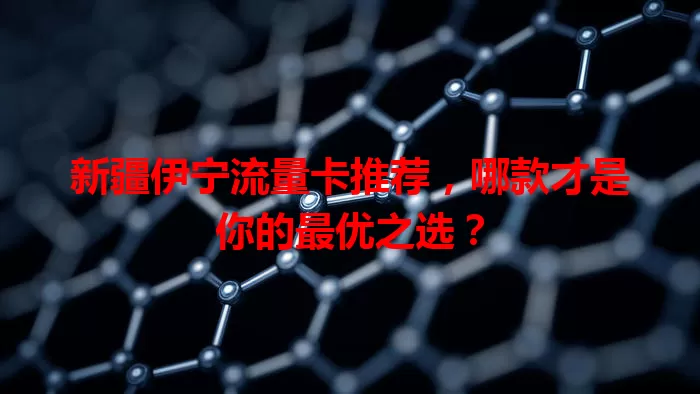 新疆伊宁流量卡推荐，哪款才是你的最优之选？