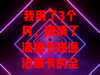 我用了3个月，摸清了流量卡联通沧萌卡的全部秘密