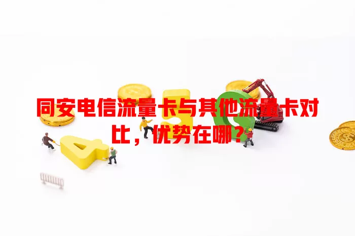 同安电信流量卡与其他流量卡对比，优势在哪？