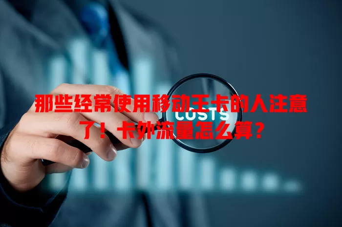 那些经常使用移动王卡的人注意了！卡外流量怎么算？