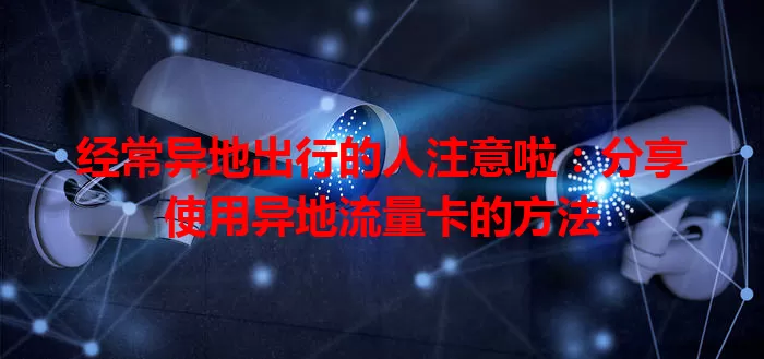 经常异地出行的人注意啦：分享使用异地流量卡的方法