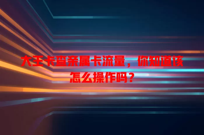 大王卡查亲属卡流量，你知道该怎么操作吗？
