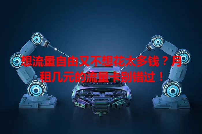 想流量自由又不想花太多钱？月租几元的流量卡别错过！