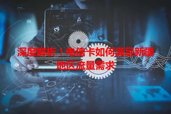 深度解析！电信卡如何满足新疆地区流量需求